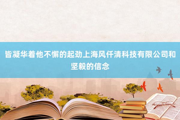 皆凝华着他不懈的起劲上海风仟清科技有限公司和坚毅的信念