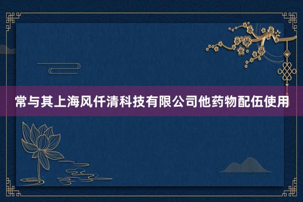常与其上海风仟清科技有限公司他药物配伍使用