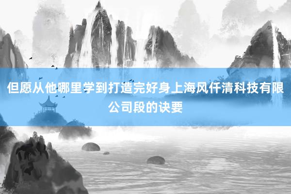 但愿从他哪里学到打造完好身上海风仟清科技有限公司段的诀要