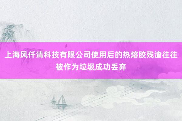 上海风仟清科技有限公司使用后的热熔胶残渣往往被作为垃圾成功丢弃