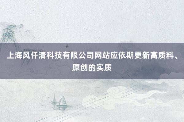 上海风仟清科技有限公司网站应依期更新高质料、原创的实质