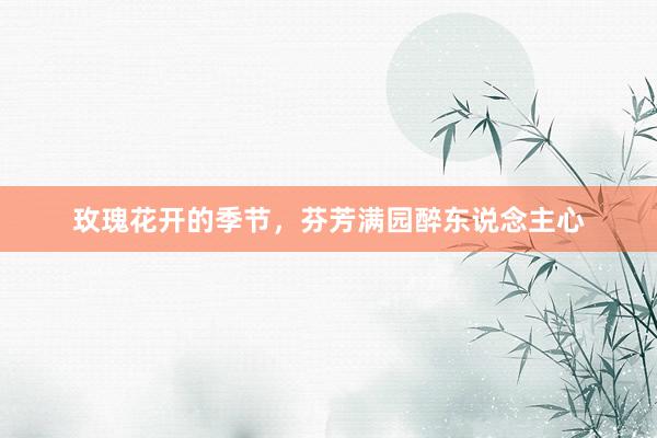 玫瑰花开的季节，芬芳满园醉东说念主心