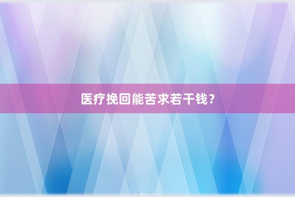 医疗挽回能苦求若干钱?