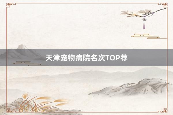 天津宠物病院名次TOP荐