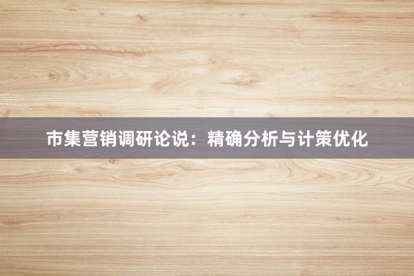 市集营销调研论说：精确分析与计策优化